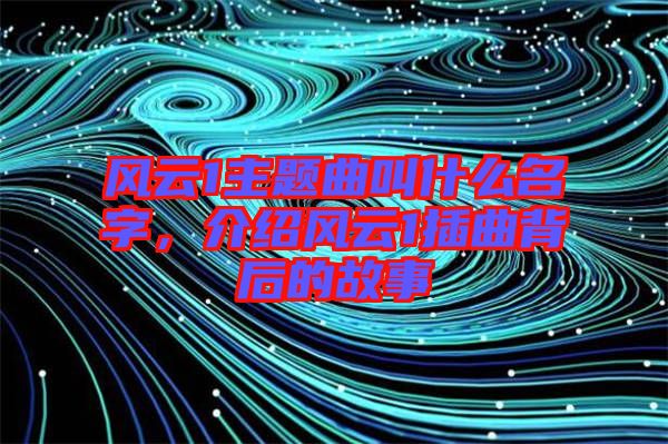風(fēng)云1主題曲叫什么名字，介紹風(fēng)云1插曲背后的故事