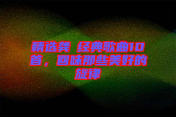 精選龔玥經(jīng)典歌曲10首，回味那些美好的旋律
