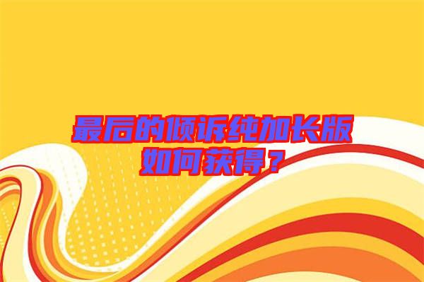 最后的傾訴純加長版如何獲得？