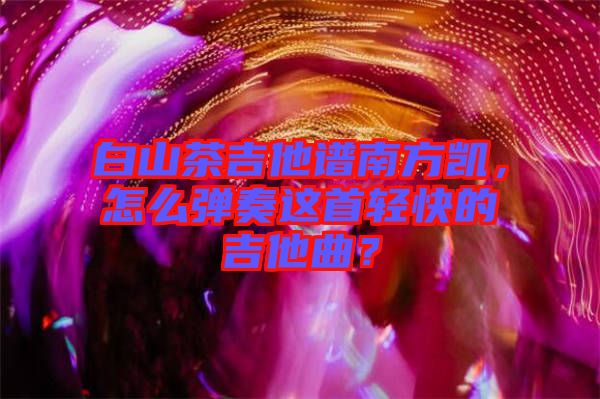 白山茶吉他譜南方凱，怎么彈奏這首輕快的吉他曲？