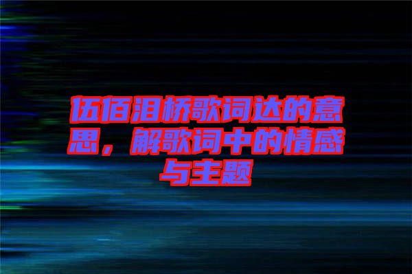 伍佰淚橋歌詞達(dá)的意思，解歌詞中的情感與主題