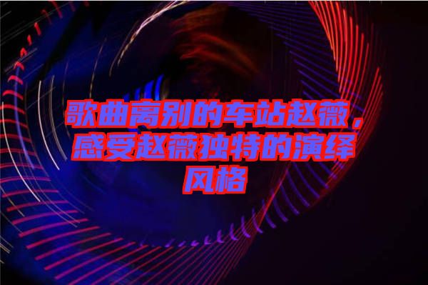 歌曲離別的車(chē)站趙薇，感受趙薇獨(dú)特的演繹風(fēng)格