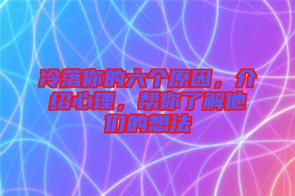 冷落你的六個原因，介紹心理，幫你了解他們的想法