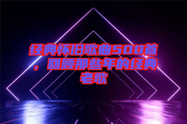 經(jīng)典懷舊歌曲500首，回顧那些年的經(jīng)典老歌