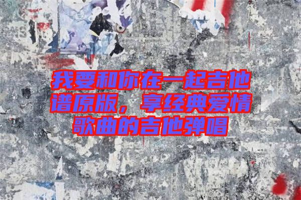 我要和你在一起吉他譜原版，享經(jīng)典愛情歌曲的吉他彈唱