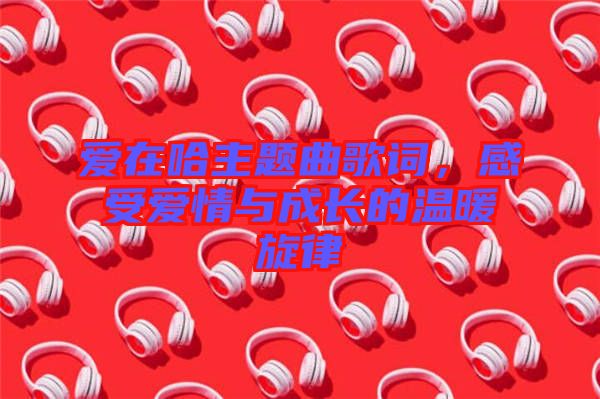 愛在哈主題曲歌詞，感受愛情與成長的溫暖旋律