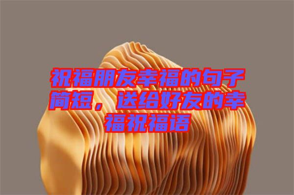 祝福朋友幸福的句子簡短，送給好友的幸福祝福語