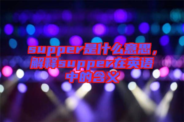 supper是什么意思，解釋supper在英語(yǔ)中的含義