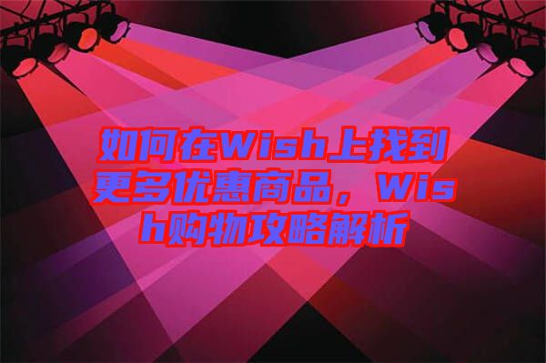 如何在Wish上找到更多優(yōu)惠商品，Wish購物攻略解析