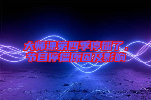 大師課第四季停播了，節(jié)目停播原因及影響