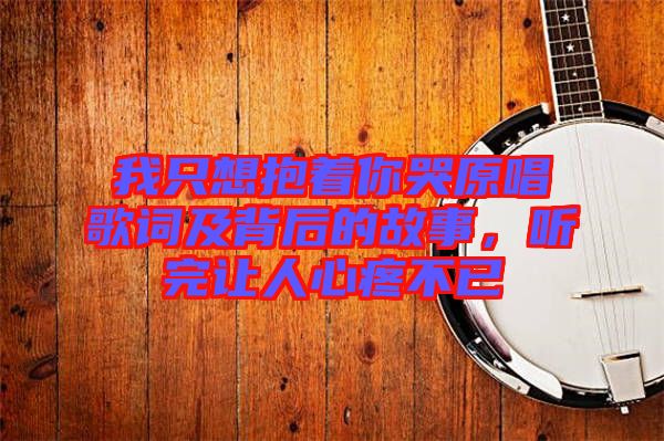 我只想抱著你哭原唱歌詞及背后的故事，聽(tīng)完讓人心疼不已