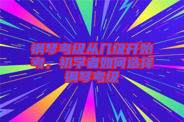 鋼琴考級從幾級開始考，初學(xué)者如何選擇鋼琴考級