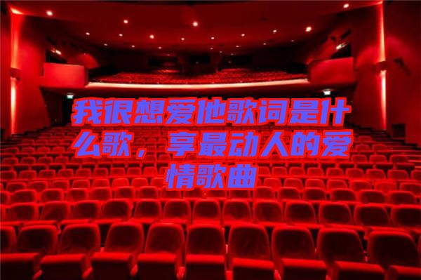 我很想愛他歌詞是什么歌，享最動人的愛情歌曲