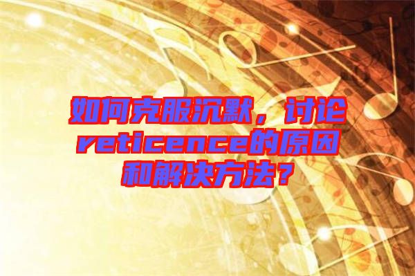 如何克服沉默，討論reticence的原因和解決方法？