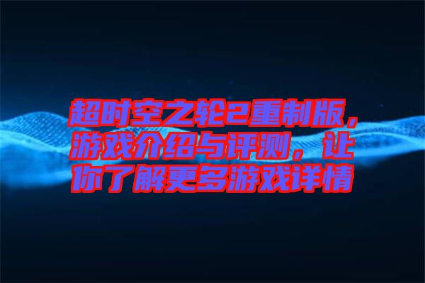 超時(shí)空之輪2重制版，游戲介紹與評(píng)測(cè)，讓你了解更多游戲詳情