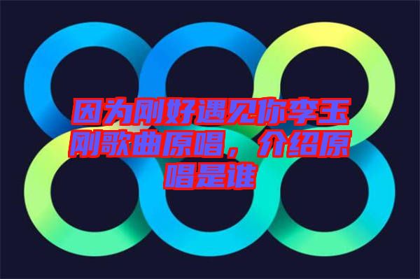 因為剛好遇見你李玉剛歌曲原唱，介紹原唱是誰