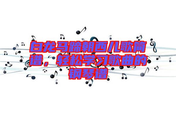 白龍馬蹄朝西兒歌簡(jiǎn)譜，輕松學(xué)習(xí)歌曲的鋼琴譜