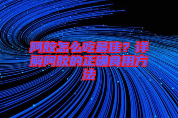 阿膠怎么吃最佳？詳解阿膠的正確食用方法