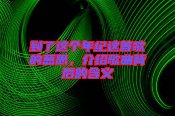 到了這個年紀(jì)這首歌的意思，介紹歌曲背后的含義