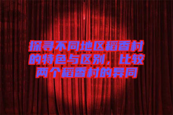 探尋不同地區(qū)稻香村的特色與區(qū)別，比較兩個稻香村的異同
