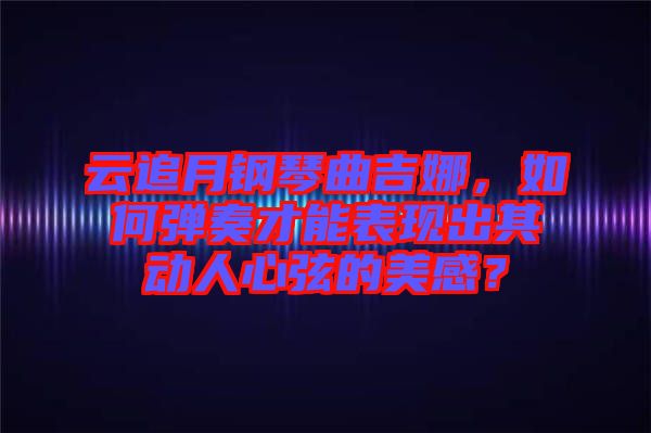 云追月鋼琴曲吉娜，如何彈奏才能表現(xiàn)出其動人心弦的美感？