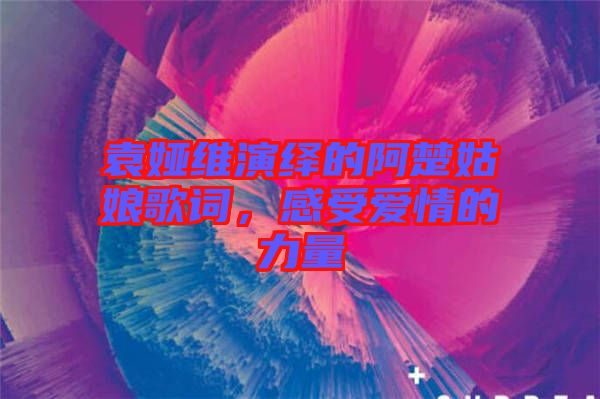 袁婭維演繹的阿楚姑娘歌詞，感受愛情的力量