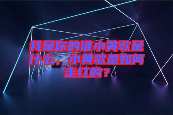 我是你的誰小黃歌是什么，小黃歌是如何走紅的？