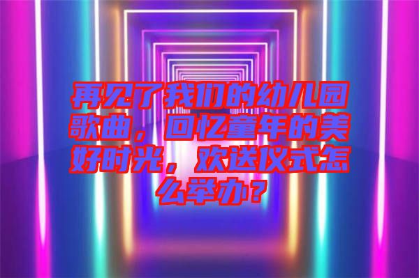 再見了我們的幼兒園歌曲，回憶童年的美好時(shí)光，歡送儀式怎么舉辦？