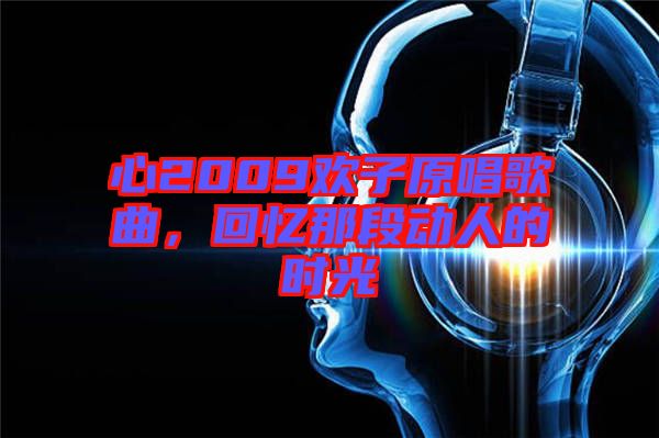 心2009歡子原唱歌曲，回憶那段動(dòng)人的時(shí)光