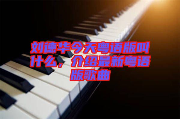 劉德華今天粵語版叫什么，介紹最新粵語版歌曲