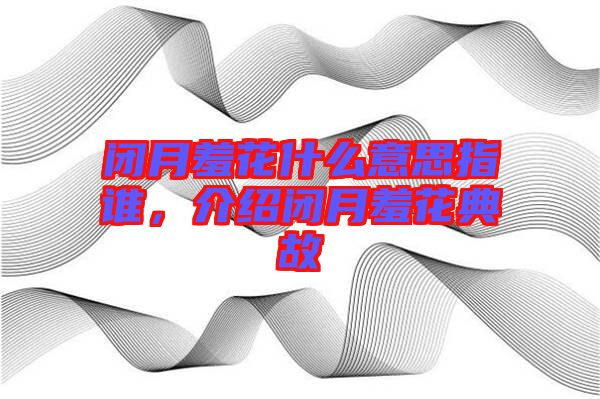 閉月羞花什么意思指誰，介紹閉月羞花典故