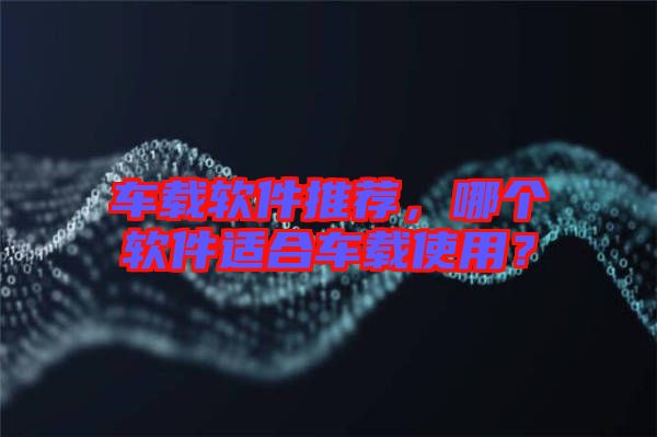 車載軟件推薦，哪個(gè)軟件適合車載使用？