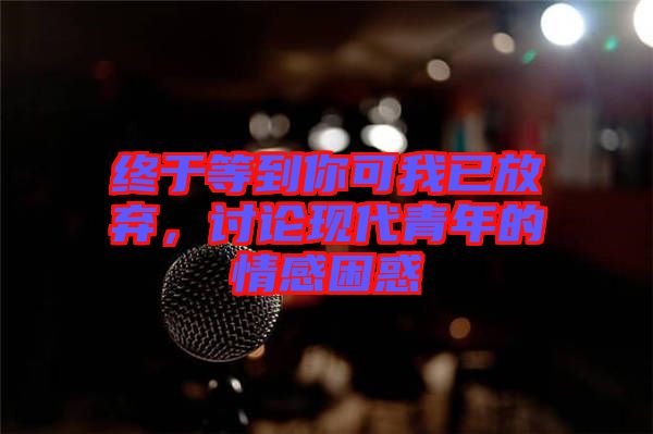 終于等到你可我已放棄，討論現(xiàn)代青年的情感困惑