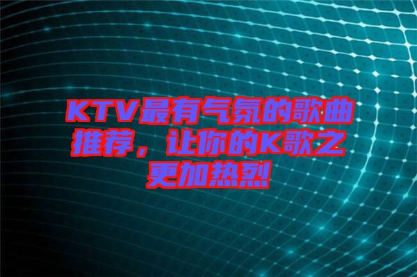 KTV最有氣氛的歌曲推薦，讓你的K歌之更加熱烈
