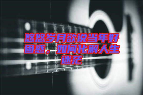 悠悠歲月欲說當(dāng)年好困惑，如何化解人生迷茫