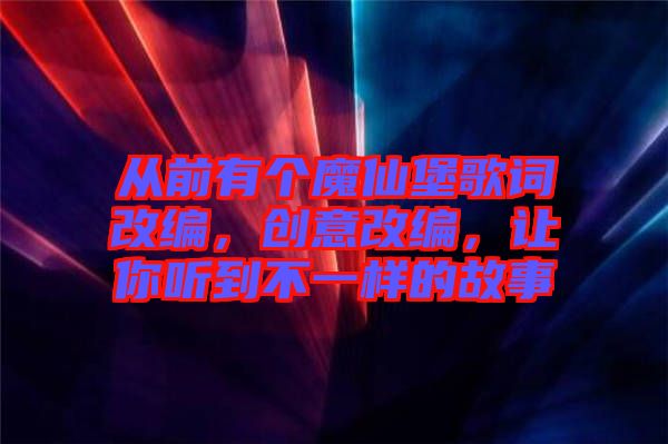 從前有個魔仙堡歌詞改編，創(chuàng)意改編，讓你聽到不一樣的故事