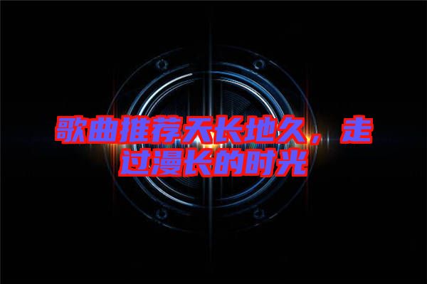 歌曲推薦天長地久，走過漫長的時光