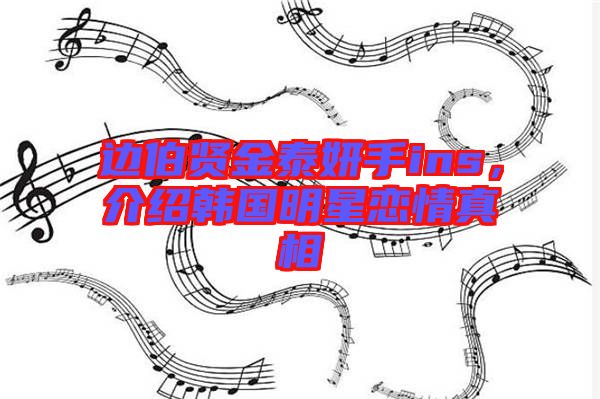邊伯賢金泰妍手ins，介紹韓國明星戀情真相