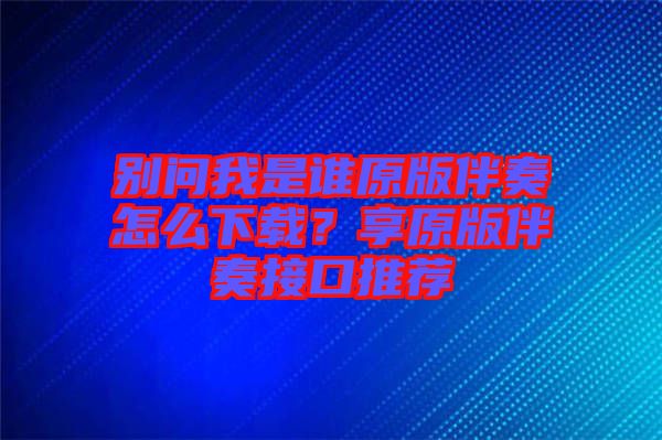 別問我是誰原版伴奏怎么下載？享原版伴奏接口推薦