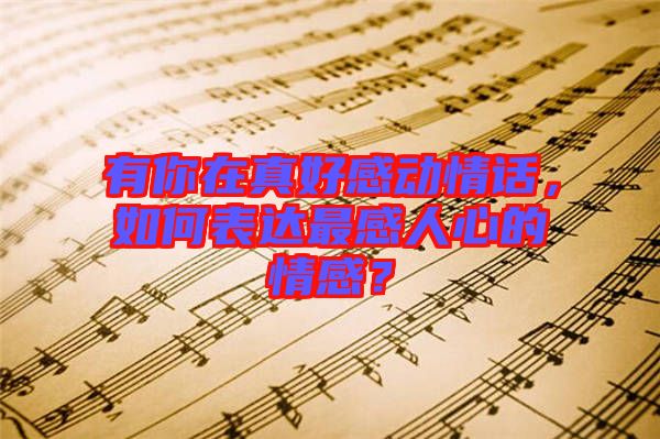 有你在真好感動(dòng)情話，如何表達(dá)最感人心的情感？