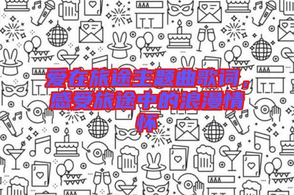 愛在旅途主題曲歌詞，感受旅途中的浪漫情懷