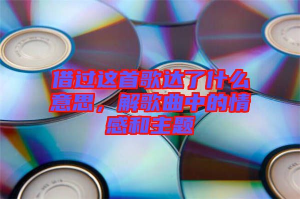 借過這首歌達了什么意思，解歌曲中的情感和主題
