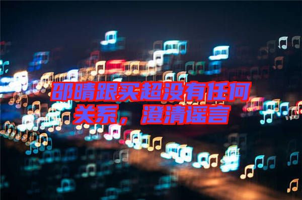 邵晴跟買超沒有任何關(guān)系，澄清謠言