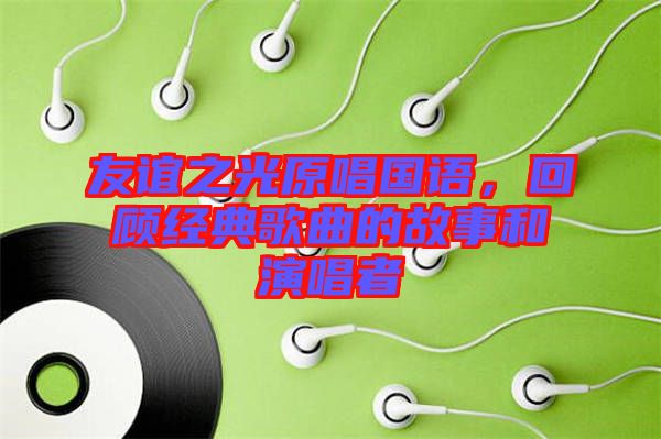 友誼之光原唱國(guó)語，回顧經(jīng)典歌曲的故事和演唱者
