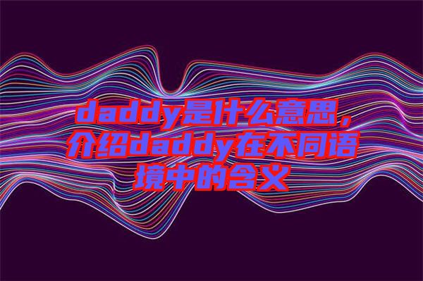 daddy是什么意思，介紹daddy在不同語(yǔ)境中的含義