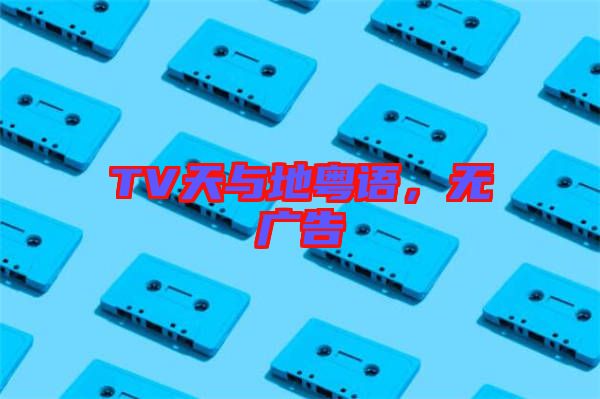 TV天與地粵語(yǔ)，無(wú)廣告