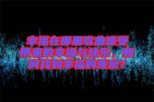 幸福在哪里歌曲感受帶來的幸福與快樂，如何找到幸福的源泉？