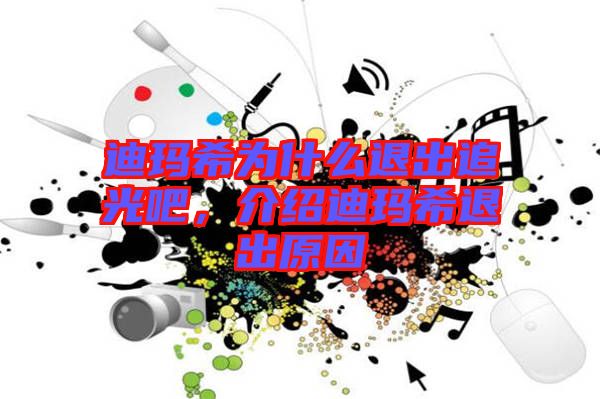 迪瑪希為什么退出追光吧，介紹迪瑪希退出原因