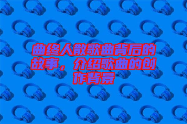 曲終人散歌曲背后的故事，介紹歌曲的創(chuàng)作背景