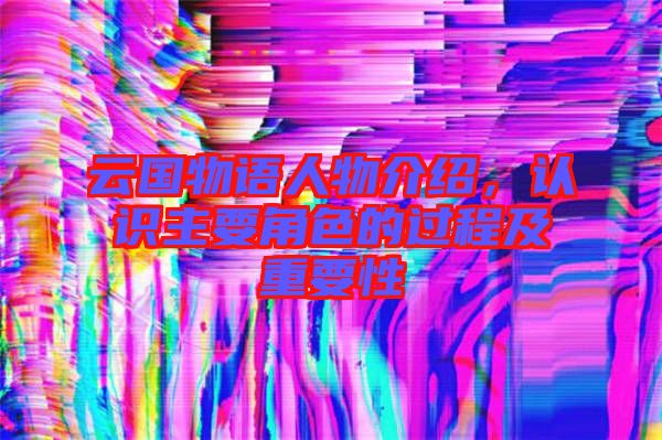 云國(guó)物語(yǔ)人物介紹，認(rèn)識(shí)主要角色的過(guò)程及重要性
